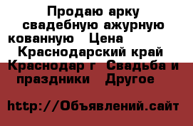 Продаю арку свадебную ажурную кованную › Цена ­ 10 000 - Краснодарский край, Краснодар г. Свадьба и праздники » Другое   